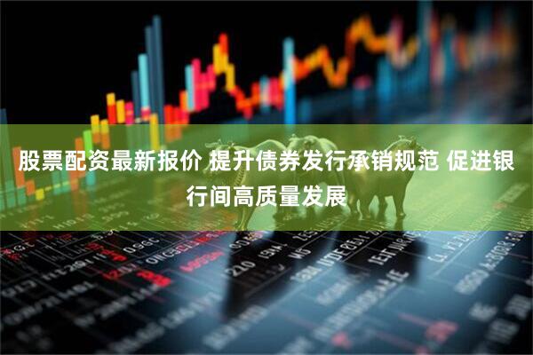 股票配资最新报价 提升债券发行承销规范 促进银行间高质量发展