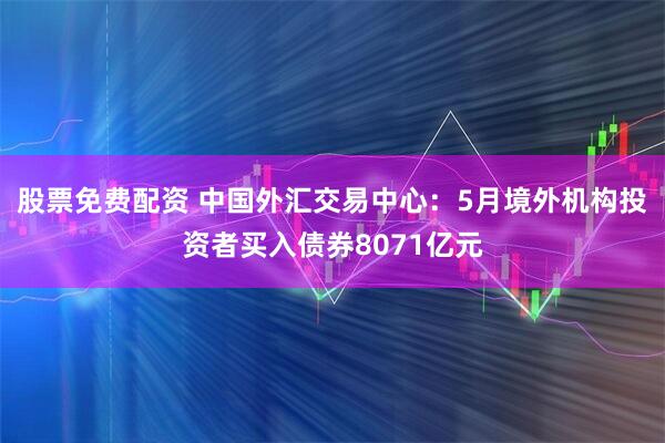 股票免费配资 中国外汇交易中心：5月境外机构投资者买入债券8071亿元