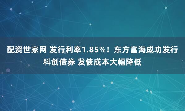 配资世家网 发行利率1.85%！东方富海成功发行科创债券 发债成本大幅降低