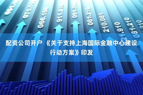 配资公司开户 《关于支持上海国际金融中心建设行动方案》印发