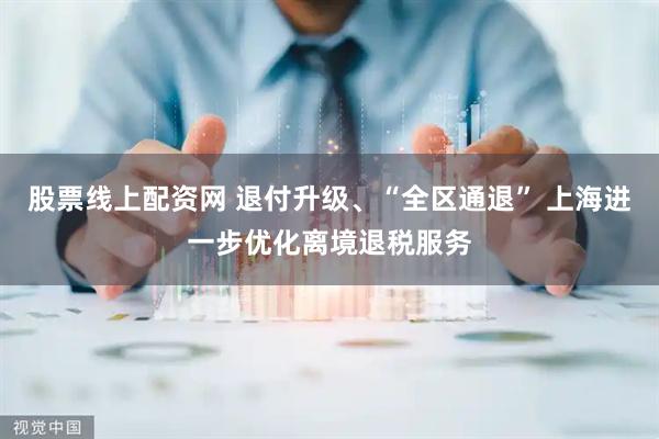 股票线上配资网 退付升级、“全区通退” 上海进一步优化离境退税服务