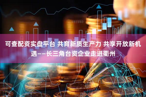 可查配资实盘平台 共育新质生产力 共享开放新机遇——长三角台资企业走进衢州