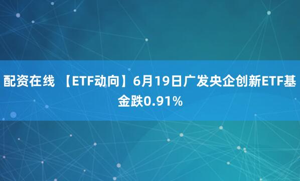 配资在线 【ETF动向】6月19日广发央企创新ETF基金跌0.91%