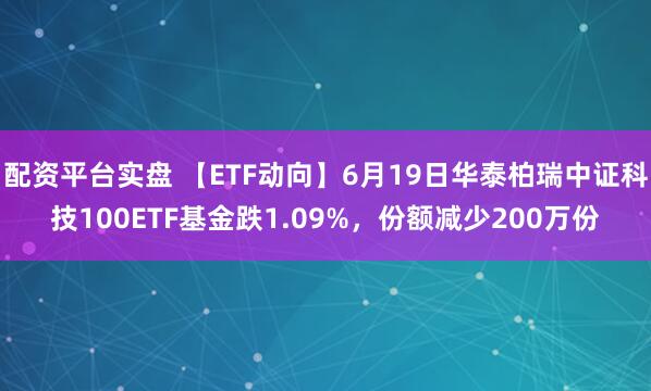 配资平台实盘 【ETF动向】6月19日华泰柏瑞中证科技100ETF基金跌1.09%，份额减少200万份