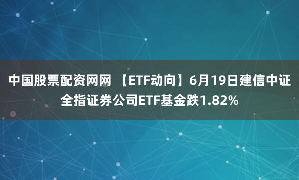 中国股票配资网网 【ETF动向】6月19日建信中证全指证券公司ETF基金跌1.82%