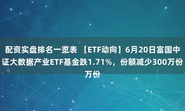 配资实盘排名一览表 【ETF动向】6月20日富国中证大数据产业ETF基金跌1.71%，份额减少300万份