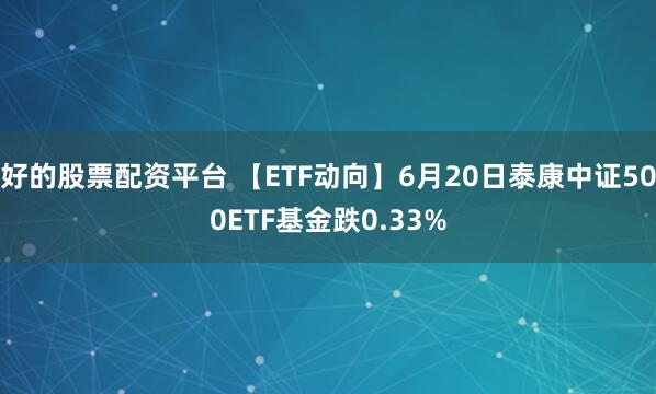 好的股票配资平台 【ETF动向】6月20日泰康中证500ETF基金跌0.33%