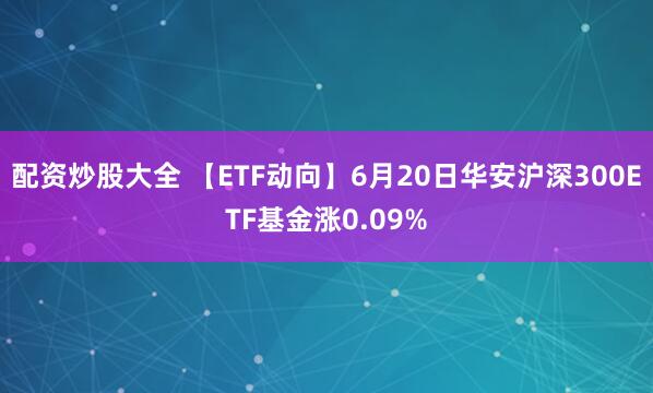 配资炒股大全 【ETF动向】6月20日华安沪深300ETF基金涨0.09%
