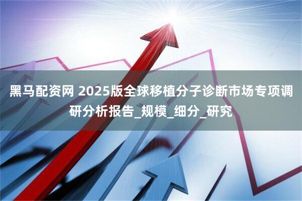黑马配资网 2025版全球移植分子诊断市场专项调研分析报告_规模_细分_研究