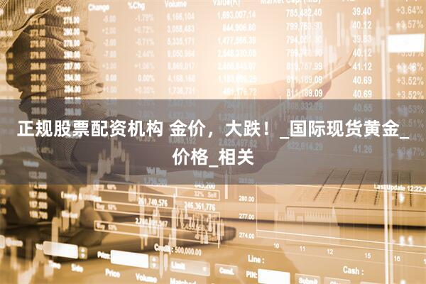 正规股票配资机构 金价，大跌！_国际现货黄金_价格_相关