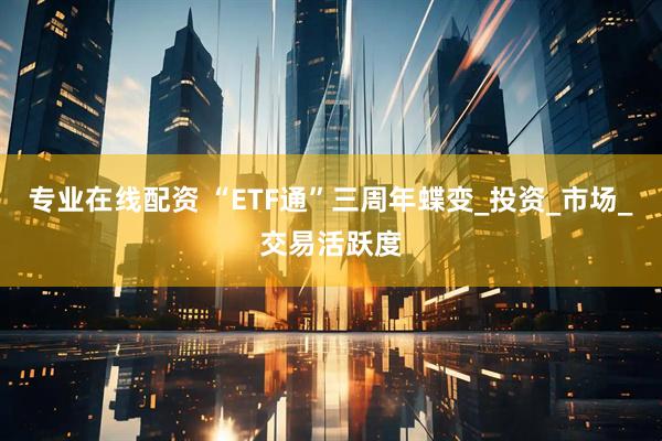 专业在线配资 “ETF通”三周年蝶变_投资_市场_交易活跃度