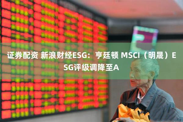 证券配资 新浪财经ESG：亨廷顿 MSCI（明晟）ESG评级调降至A