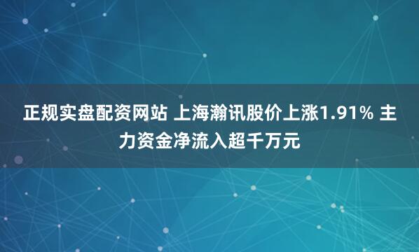 正规实盘配资网站 上海瀚讯股价上涨1.91% 主力资金净流入超千万元