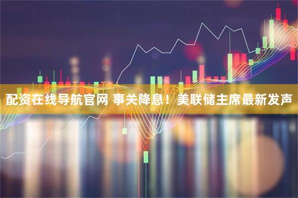 配资在线导航官网 事关降息！美联储主席最新发声