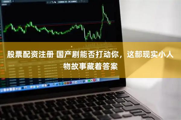股票配资注册 国产剧能否打动你，这部现实小人物故事藏着答案