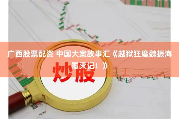 广西股票配资 中国大案故事汇《越狱狂魔魏振海覆灭记！》