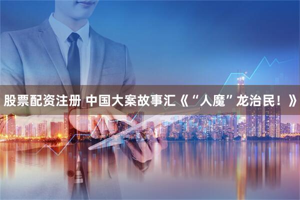股票配资注册 中国大案故事汇《“人魔”龙治民！》