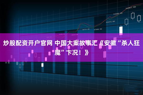 炒股配资开户官网 中国大案故事汇《安徽“杀人狂魔”卞况！》