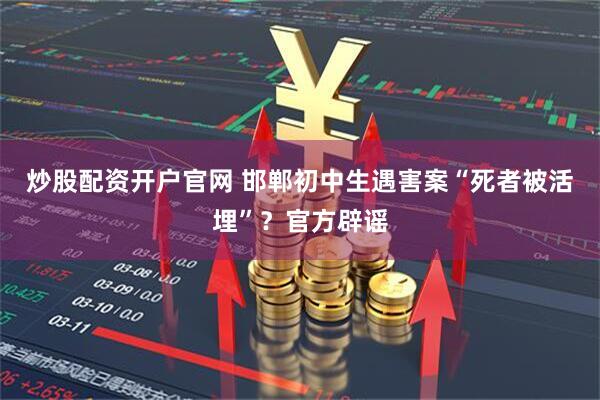 炒股配资开户官网 邯郸初中生遇害案“死者被活埋”？官方辟谣
