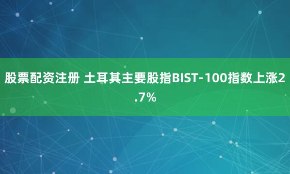 股票配资注册 土耳其主要股指BIST-100指数上涨2.7%
