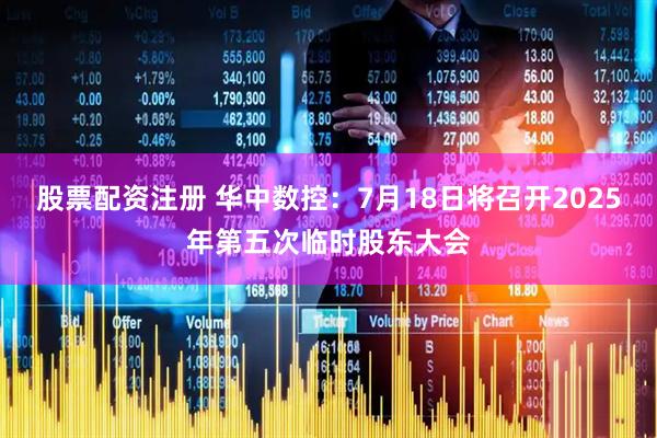 股票配资注册 华中数控：7月18日将召开2025年第五次临时股东大会