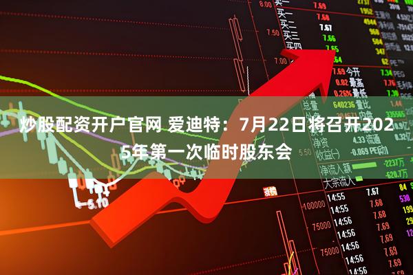 炒股配资开户官网 爱迪特：7月22日将召开2025年第一次临时股东会