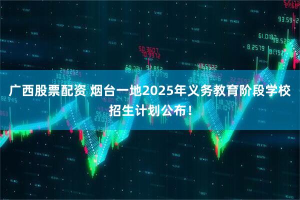 广西股票配资 烟台一地2025年义务教育阶段学校招生计划公布！
