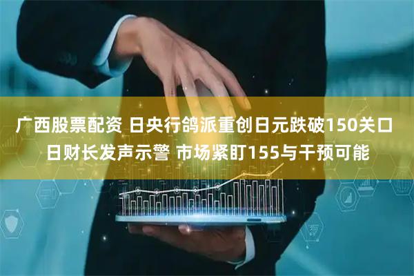 广西股票配资 日央行鸽派重创日元跌破150关口 日财长发声示警 市场紧盯155与干预可能