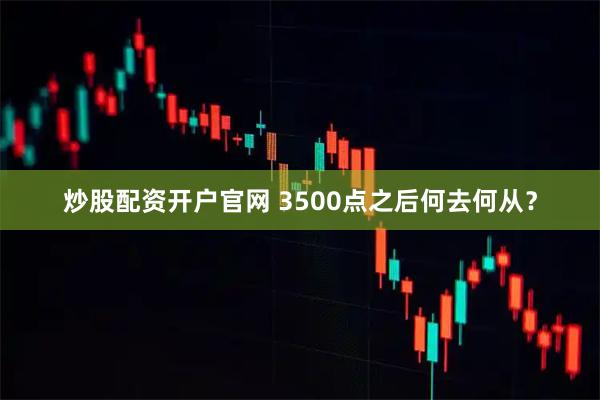 炒股配资开户官网 3500点之后何去何从？