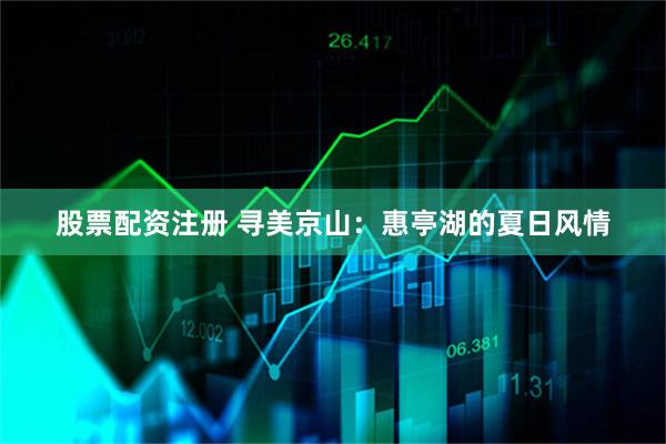 股票配资注册 寻美京山：惠亭湖的夏日风情