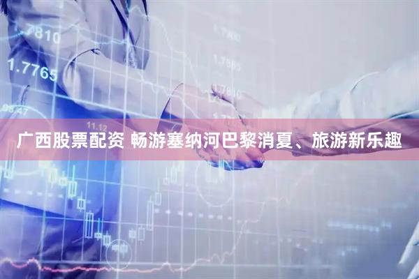 广西股票配资 畅游塞纳河　巴黎消夏、旅游新乐趣