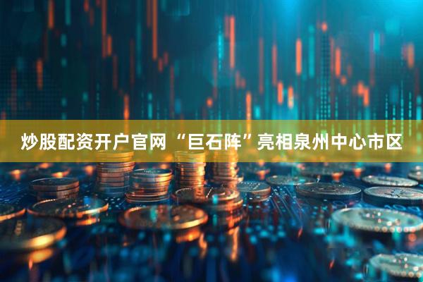 炒股配资开户官网 “巨石阵”亮相泉州中心市区