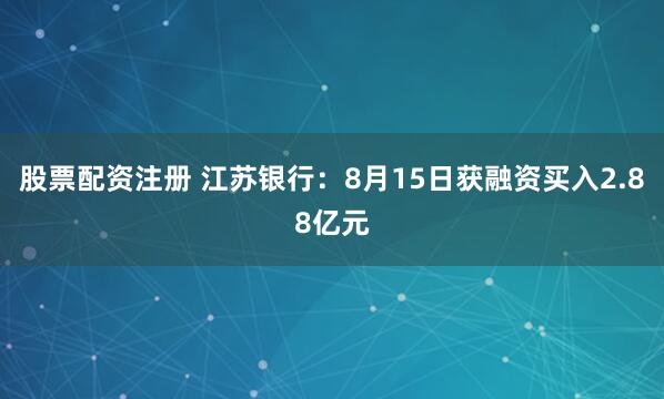 股票配资注册 江苏银行：8月15日获融资买入2.88亿元