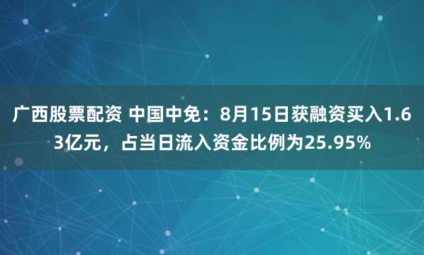 广西股票配资 中国中免：8月15日获融资买入1.63亿元，占当日流入资金比例为25.95%