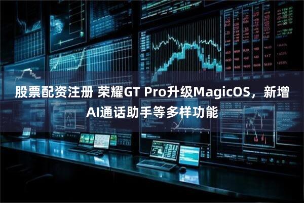 股票配资注册 荣耀GT Pro升级MagicOS，新增AI通话助手等多样功能