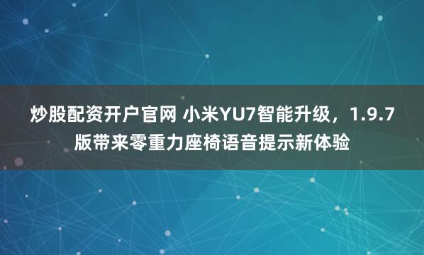 炒股配资开户官网 小米YU7智能升级，1.9.7版带来零重力座椅语音提示新体验