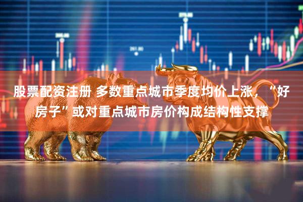 股票配资注册 多数重点城市季度均价上涨，“好房子”或对重点城市房价构成结构性支撑