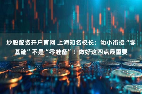 炒股配资开户官网 上海知名校长：幼小衔接“零基础”不是“零准备”！做好这四点最重要