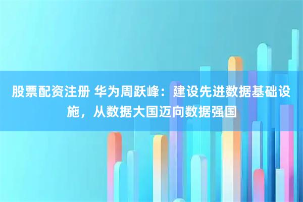 股票配资注册 华为周跃峰：建设先进数据基础设施，从数据大国迈向数据强国