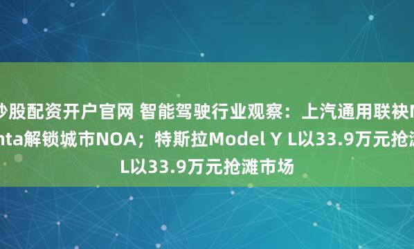 炒股配资开户官网 智能驾驶行业观察：上汽通用联袂Momenta解锁城市NOA；特斯拉Model Y L以33.9万元抢滩市场