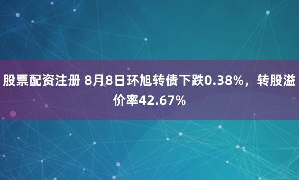 股票配资注册 8月8日环旭转债下跌0.38%，转股溢价率42.67%