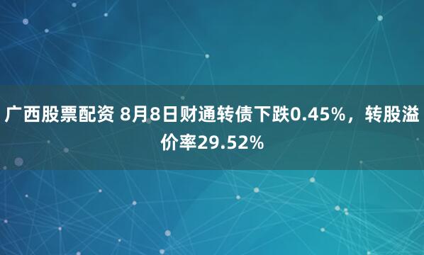 广西股票配资 8月8日财通转债下跌0.45%，转股溢价率29.52%