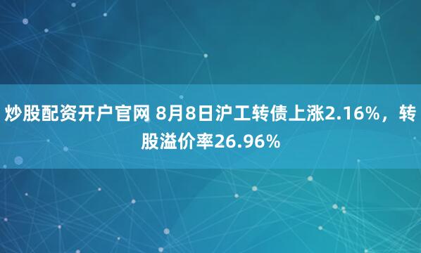 炒股配资开户官网 8月8日沪工转债上涨2.16%，转股溢价率26.96%