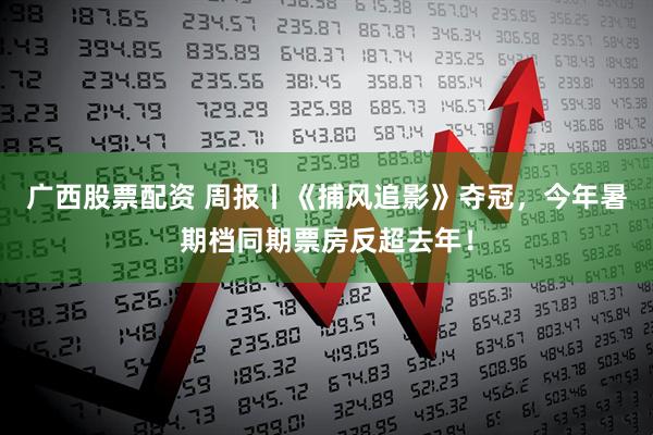 广西股票配资 周报丨《捕风追影》夺冠，今年暑期档同期票房反超去年！