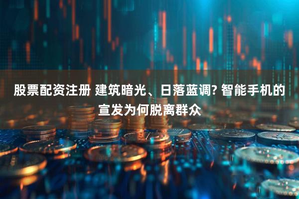 股票配资注册 建筑暗光、日落蓝调? 智能手机的宣发为何脱离群众