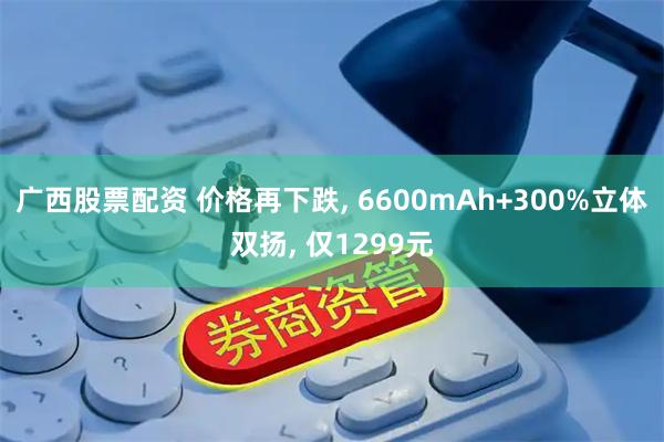 广西股票配资 价格再下跌, 6600mAh+300%立体双扬, 仅1299元