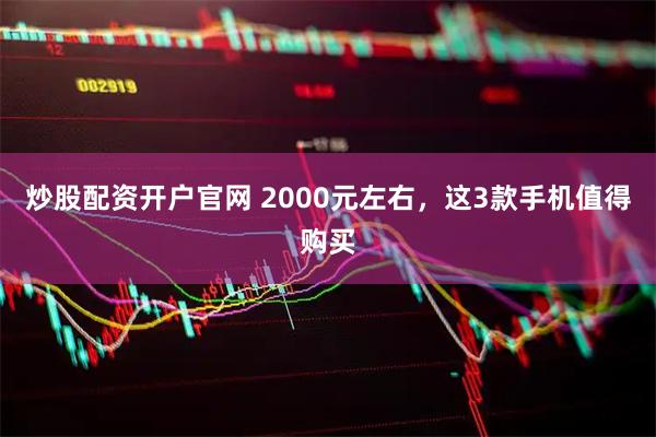炒股配资开户官网 2000元左右，这3款手机值得购买