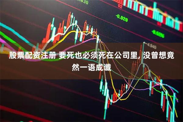 股票配资注册 要死也必须死在公司里, 没曾想竟然一语成谶