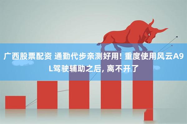 广西股票配资 通勤代步亲测好用! 重度使用风云A9L驾驶辅助之后, 离不开了