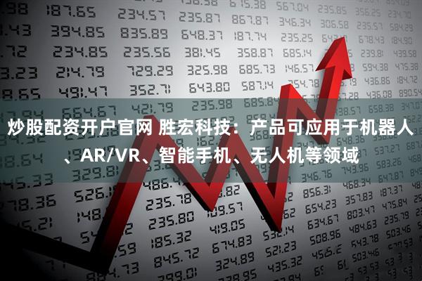 炒股配资开户官网 胜宏科技：产品可应用于机器人、AR/VR、智能手机、无人机等领域